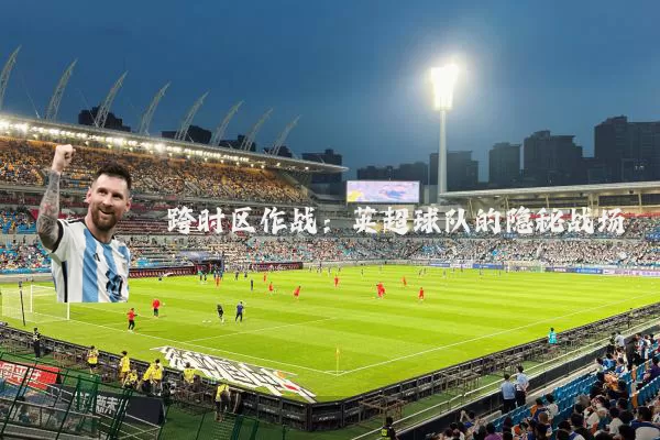 跨时区作战：英超球队的隐秘战场