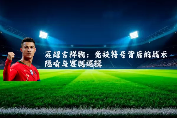 英超吉祥物:竞技符号背后的战术隐喻与赛制逻辑