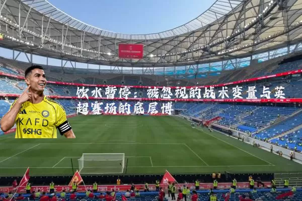 饮水暂停：被忽视的战术变量与英超赛场的底层博弈